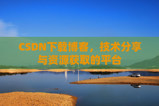CSDN下载博客,技术分享与资源获取的平台 CSDN下载博客,技术分享与资源获取的平台